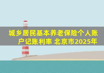 城乡居民基本养老保险个人账户记账利率 北京市2025年